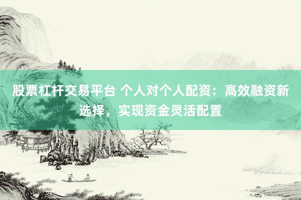 股票杠杆交易平台 个人对个人配资：高效融资新选择，实现资金灵活配置
