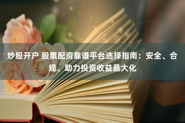 炒股开户 股票配资靠谱平台选择指南：安全、合规、助力投资收益最大化