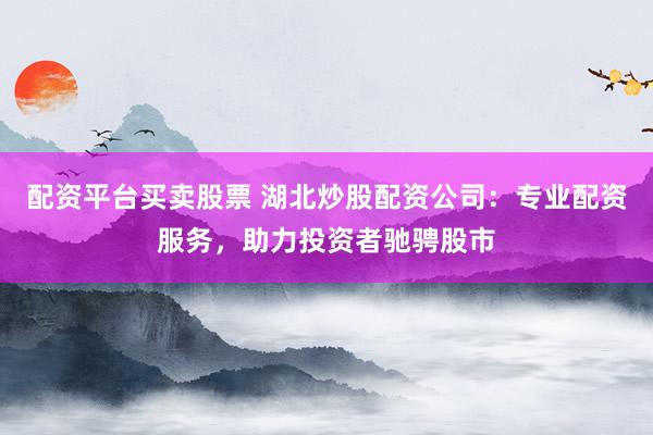 配资平台买卖股票 湖北炒股配资公司：专业配资服务，助力投资者驰骋股市