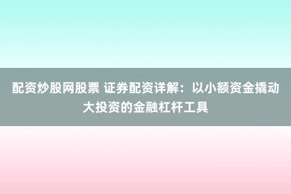 配资炒股网股票 证券配资详解：以小额资金撬动大投资的金融杠杆工具