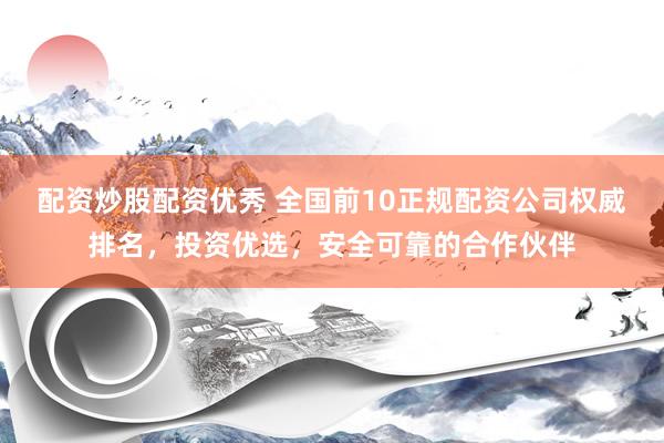 配资炒股配资优秀 全国前10正规配资公司权威排名，投资优选，安全可靠的合作伙伴