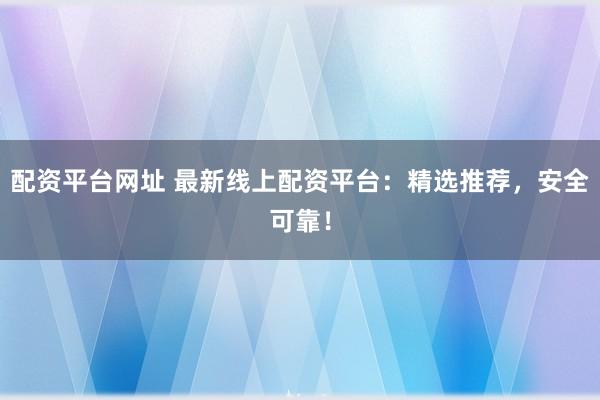 配资平台网址 最新线上配资平台：精选推荐，安全可靠！