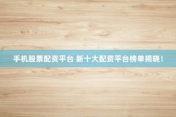 手机股票配资平台 新十大配资平台榜单揭晓！