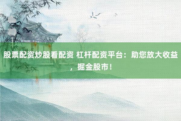 股票配资炒股看配资 杠杆配资平台：助您放大收益，掘金股市！