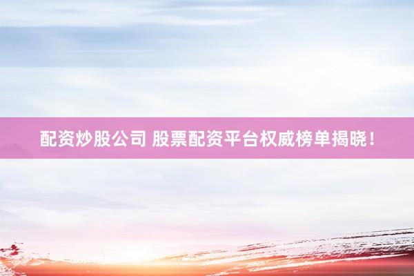 配资炒股公司 股票配资平台权威榜单揭晓！