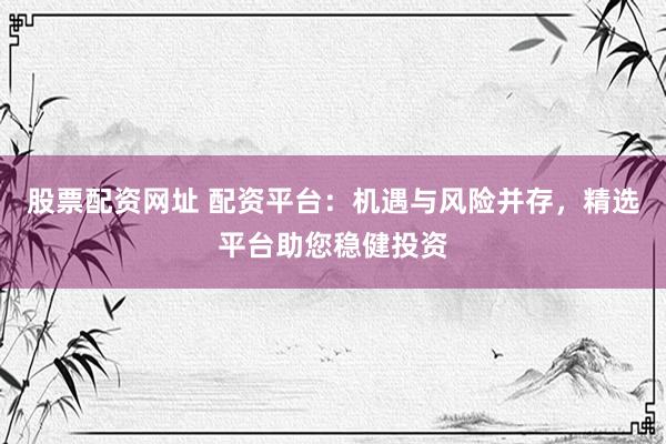 股票配资网址 配资平台：机遇与风险并存，精选平台助您稳健投资