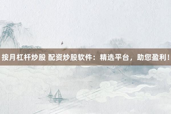 按月杠杆炒股 配资炒股软件：精选平台，助您盈利！