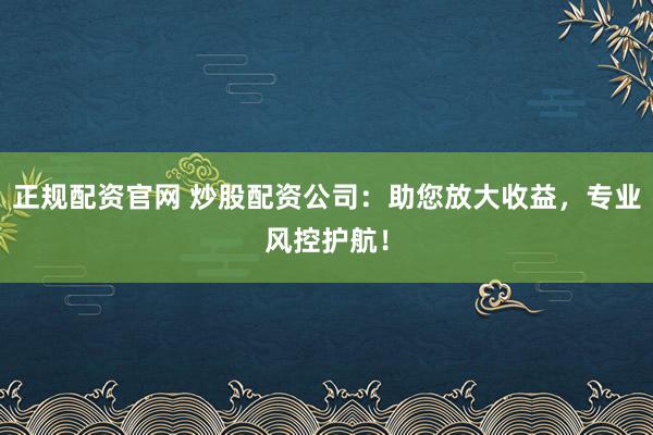 正规配资官网 炒股配资公司：助您放大收益，专业风控护航！