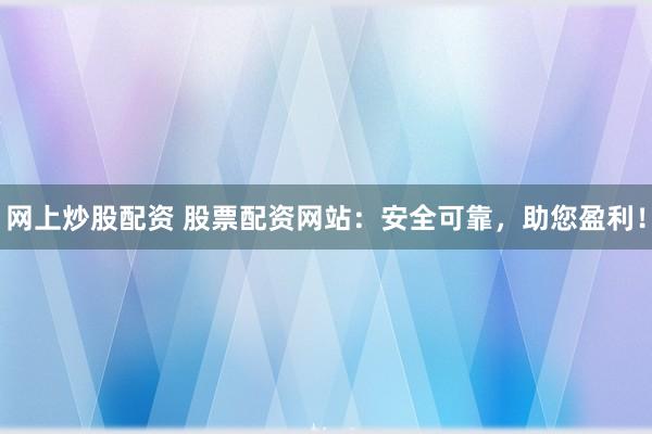 网上炒股配资 股票配资网站：安全可靠，助您盈利！