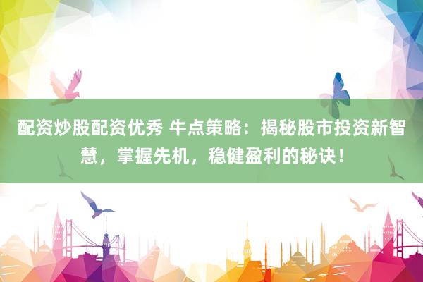 配资炒股配资优秀 牛点策略：揭秘股市投资新智慧，掌握先机，稳健盈利的秘诀！