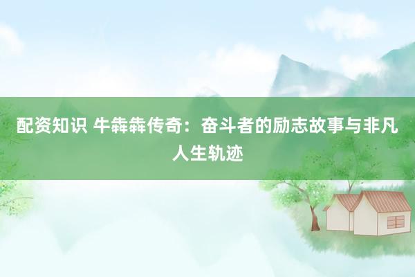 配资知识 牛犇犇传奇：奋斗者的励志故事与非凡人生轨迹