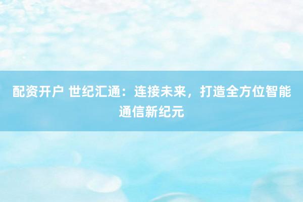 配资开户 世纪汇通：连接未来，打造全方位智能通信新纪元