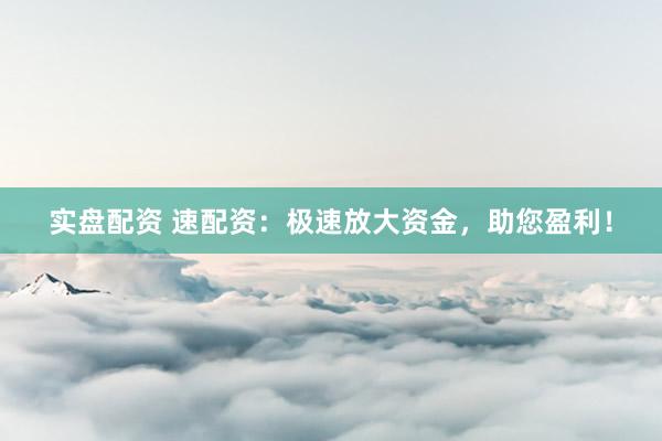 实盘配资 速配资：极速放大资金，助您盈利！