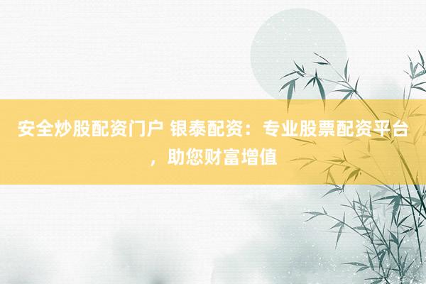 安全炒股配资门户 银泰配资：专业股票配资平台，助您财富增值