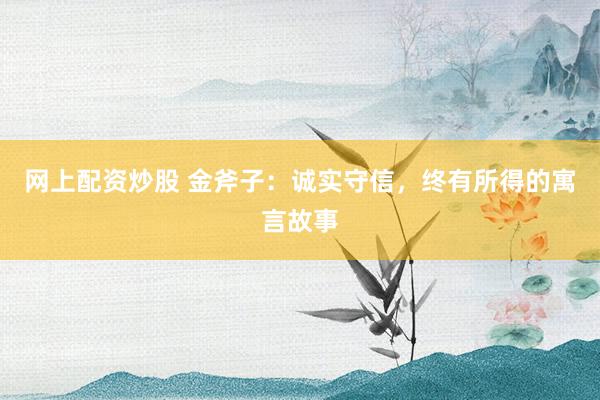网上配资炒股 金斧子：诚实守信，终有所得的寓言故事