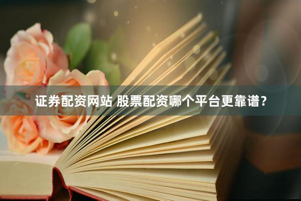 证券配资网站 股票配资哪个平台更靠谱？