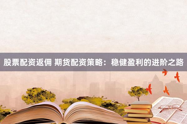 股票配资返佣 期货配资策略：稳健盈利的进阶之路