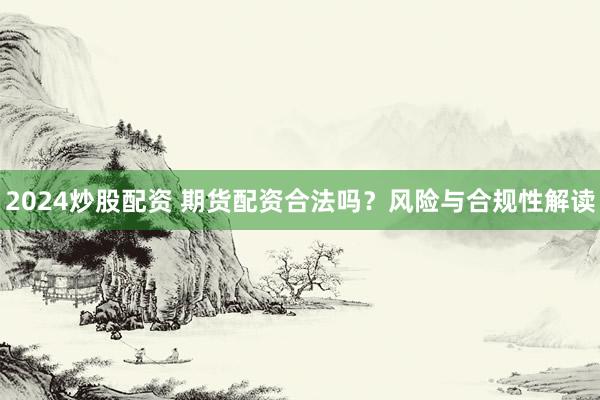 2024炒股配资 期货配资合法吗？风险与合规性解读