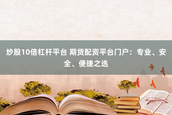 炒股10倍杠杆平台 期货配资平台门户：专业、安全、便捷之选