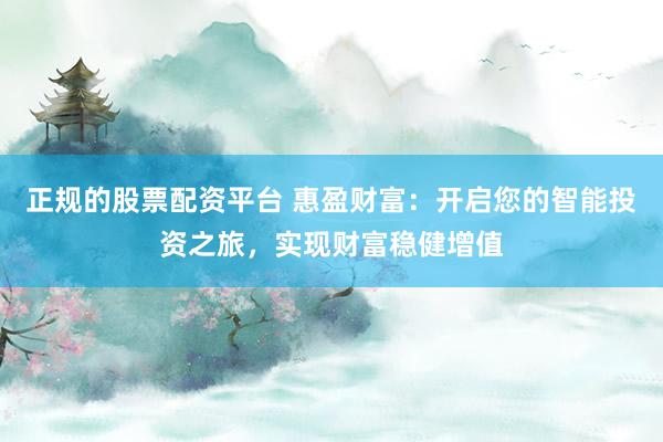 正规的股票配资平台 惠盈财富：开启您的智能投资之旅，实现财富稳健增值