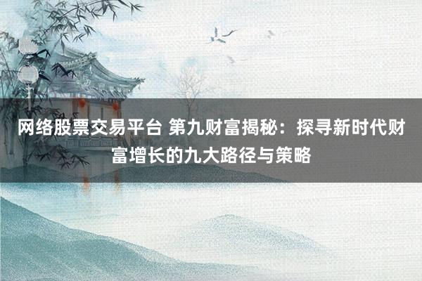 网络股票交易平台 第九财富揭秘：探寻新时代财富增长的九大路径与策略