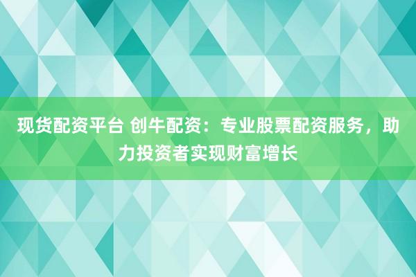 现货配资平台 创牛配资：专业股票配资服务，助力投资者实现财富增长