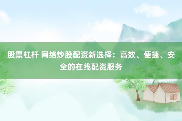 股票杠杆 网络炒股配资新选择：高效、便捷、安全的在线配资服务