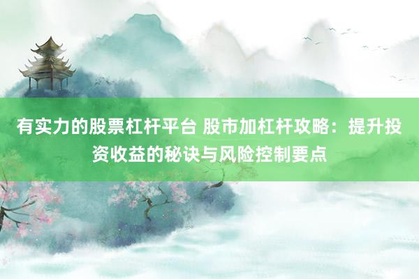 有实力的股票杠杆平台 股市加杠杆攻略：提升投资收益的秘诀与风险控制要点