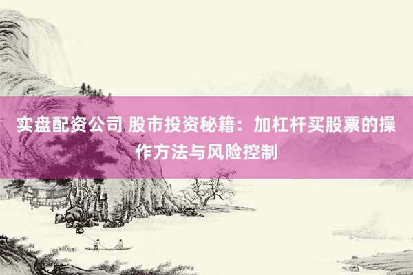 实盘配资公司 股市投资秘籍：加杠杆买股票的操作方法与风险控制