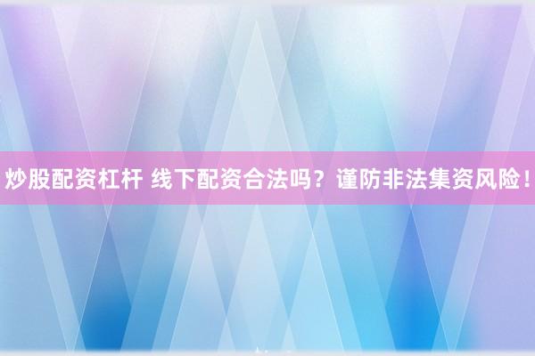 炒股配资杠杆 线下配资合法吗？谨防非法集资风险！