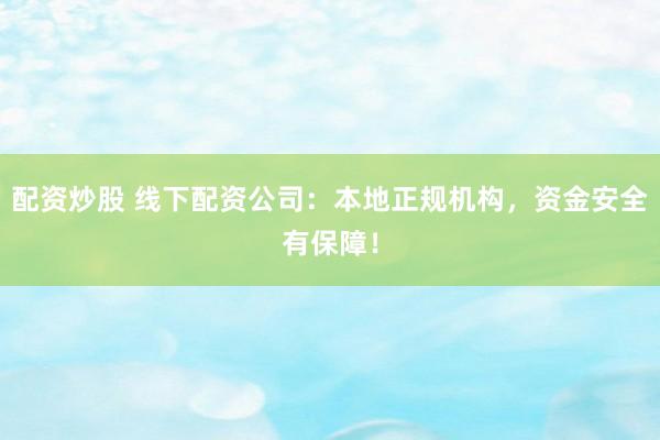 配资炒股 线下配资公司：本地正规机构，资金安全有保障！