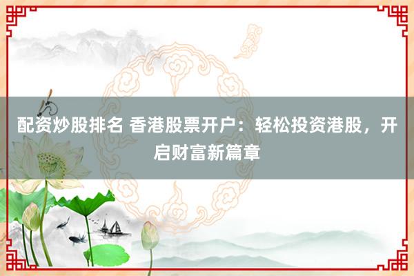 配资炒股排名 香港股票开户：轻松投资港股，开启财富新篇章