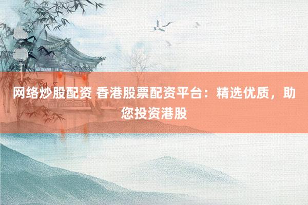网络炒股配资 香港股票配资平台：精选优质，助您投资港股