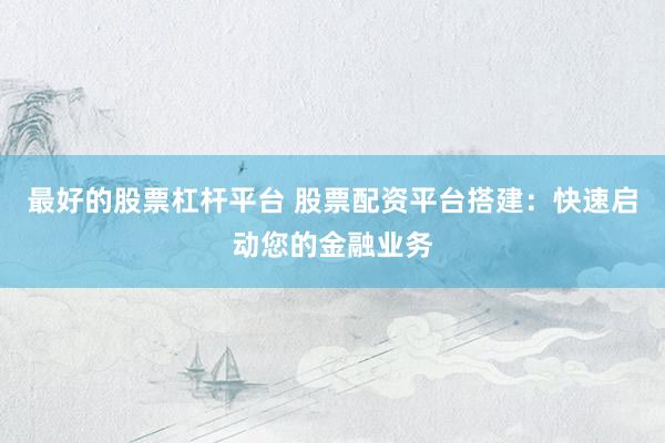 最好的股票杠杆平台 股票配资平台搭建：快速启动您的金融业务