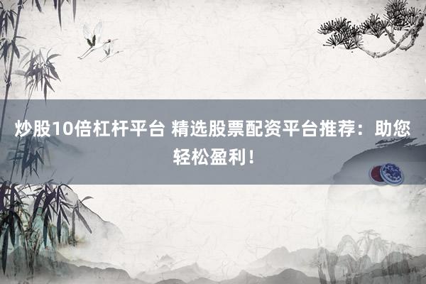 炒股10倍杠杆平台 精选股票配资平台推荐：助您轻松盈利！