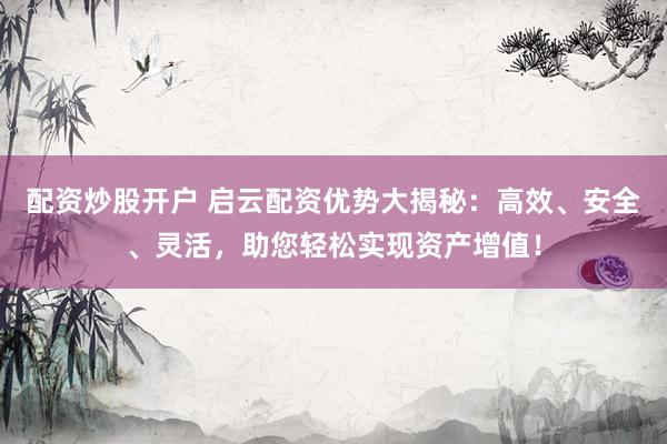 配资炒股开户 启云配资优势大揭秘：高效、安全、灵活，助您轻松实现资产增值！