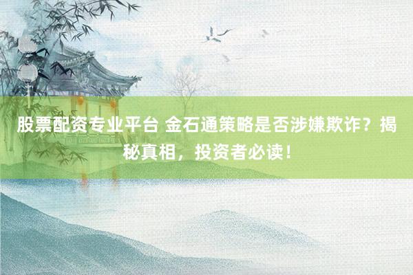 股票配资专业平台 金石通策略是否涉嫌欺诈？揭秘真相，投资者必读！