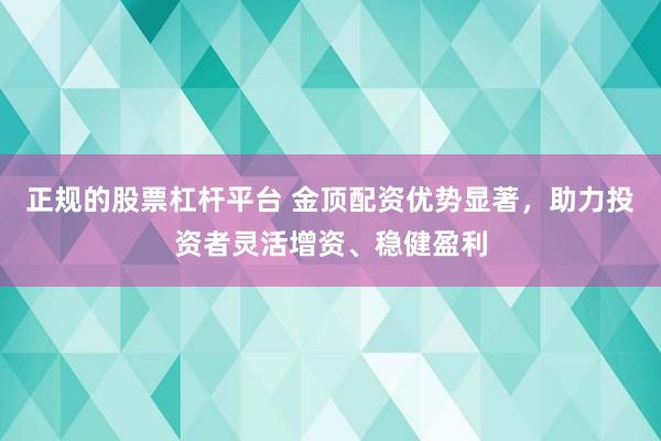 正规的股票杠杆平台 金顶配资优势显著，助力投资者灵活增资、稳健盈利