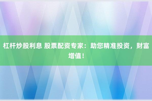 杠杆炒股利息 股票配资专家：助您精准投资，财富增值！