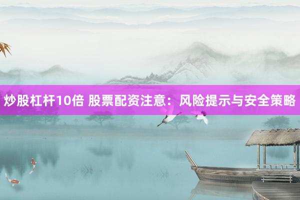 炒股杠杆10倍 股票配资注意：风险提示与安全策略