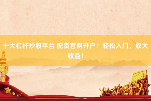 十大杠杆炒股平台 配资官网开户：轻松入门，放大收益！