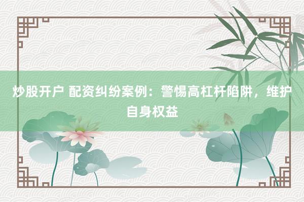 炒股开户 配资纠纷案例：警惕高杠杆陷阱，维护自身权益