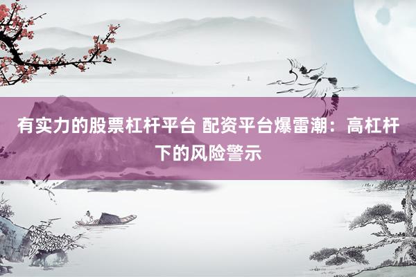 有实力的股票杠杆平台 配资平台爆雷潮：高杠杆下的风险警示