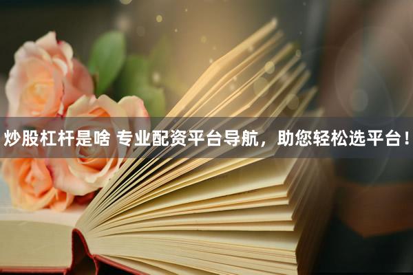 炒股杠杆是啥 专业配资平台导航，助您轻松选平台！
