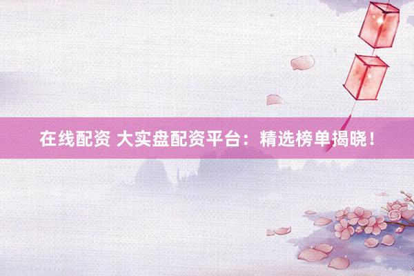 在线配资 大实盘配资平台：精选榜单揭晓！