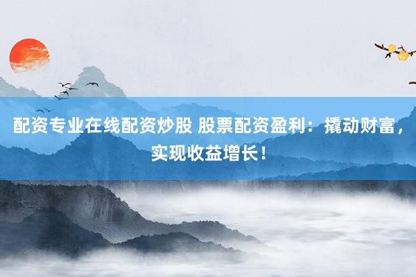 配资专业在线配资炒股 股票配资盈利：撬动财富，实现收益增长！