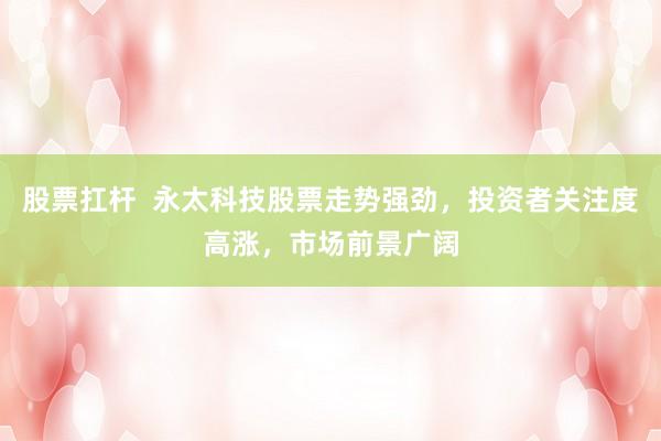 股票扛杆  永太科技股票走势强劲，投资者关注度高涨，市场前景广阔