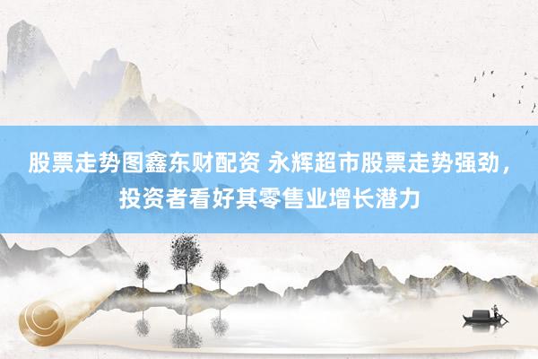 股票走势图鑫东财配资 永辉超市股票走势强劲，投资者看好其零售业增长潜力