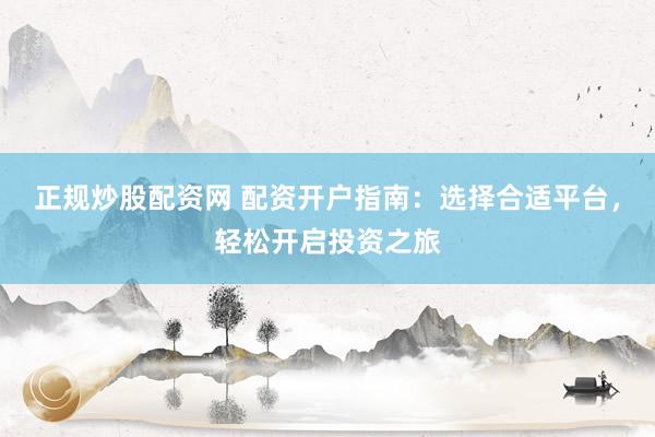 正规炒股配资网 配资开户指南：选择合适平台，轻松开启投资之旅