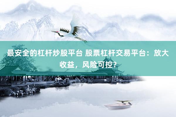 最安全的杠杆炒股平台 股票杠杆交易平台：放大收益，风险可控？
